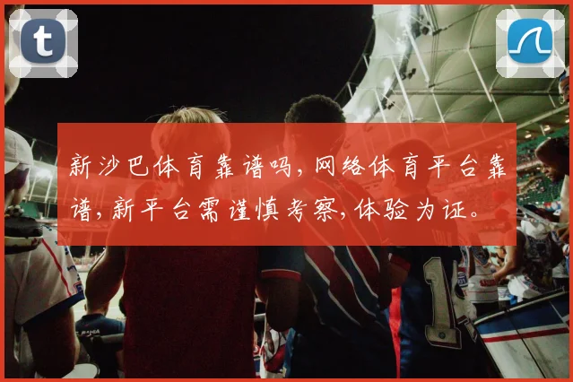 新沙巴体育靠谱吗,网络体育平台靠谱,新平台需谨慎考察,体验为证。