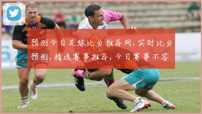 预测今日足球比分推荐网,实时比分预测,精选赛事推荐,今日赛事不容错过,助你一臂之力