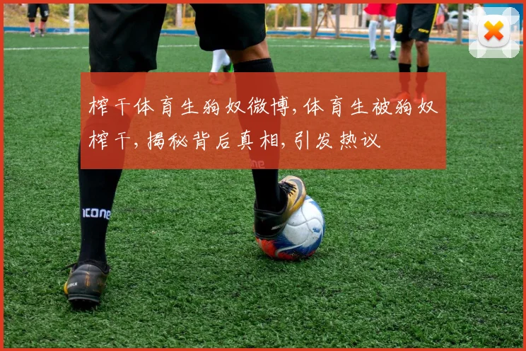 榨干体育生狗奴微博,体育生被狗奴榨干,揭秘背后真相,引发热议