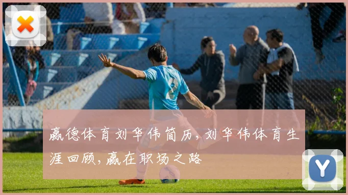赢德体育刘华伟简历,刘华伟体育生涯回顾,赢在职场之路